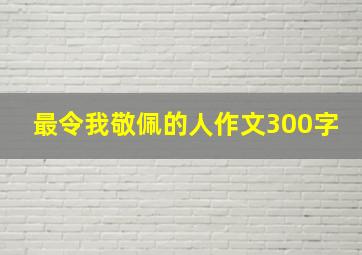 最令我敬佩的人作文300字