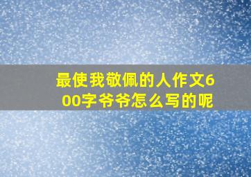 最使我敬佩的人作文600字爷爷怎么写的呢