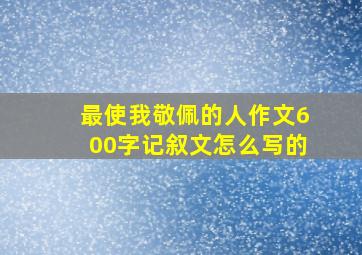 最使我敬佩的人作文600字记叙文怎么写的