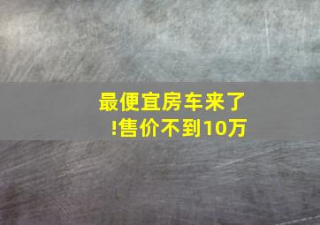 最便宜房车来了!售价不到10万