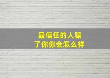 最信任的人骗了你你会怎么样