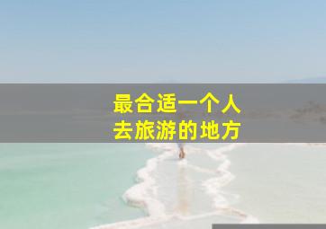 最合适一个人去旅游的地方