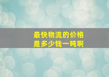 最快物流的价格是多少钱一吨啊