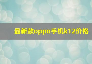 最新款oppo手机k12价格