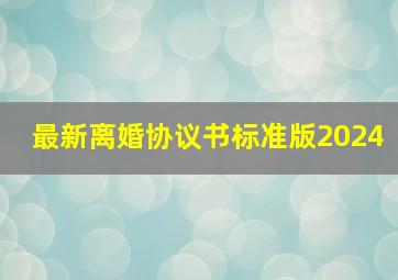 最新离婚协议书标准版2024