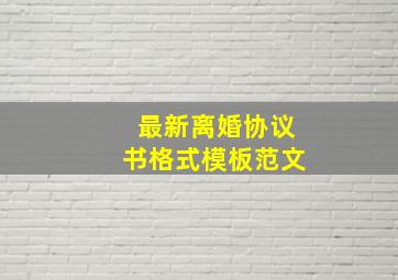 最新离婚协议书格式模板范文