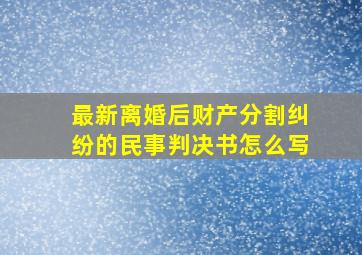 最新离婚后财产分割纠纷的民事判决书怎么写