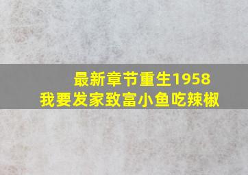 最新章节重生1958我要发家致富小鱼吃辣椒