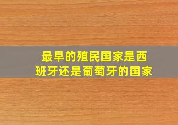 最早的殖民国家是西班牙还是葡萄牙的国家