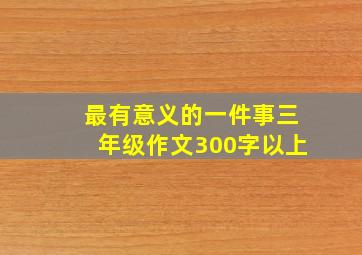 最有意义的一件事三年级作文300字以上