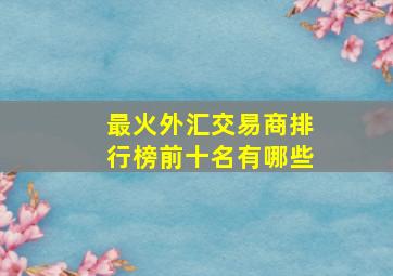 最火外汇交易商排行榜前十名有哪些