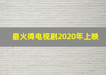 最火得电视剧2020年上映