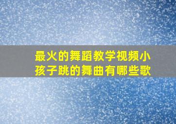 最火的舞蹈教学视频小孩子跳的舞曲有哪些歌