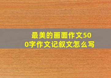 最美的画面作文500字作文记叙文怎么写