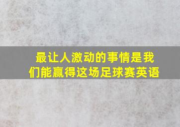 最让人激动的事情是我们能赢得这场足球赛英语