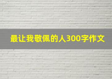 最让我敬佩的人300字作文