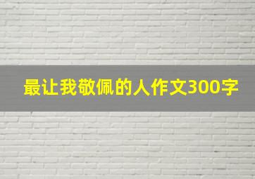 最让我敬佩的人作文300字