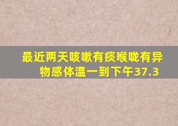 最近两天咳嗽有痰喉咙有异物感体温一到下午37.3