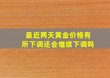 最近两天黄金价格有所下调还会继续下调吗