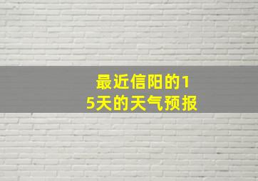 最近信阳的15天的天气预报