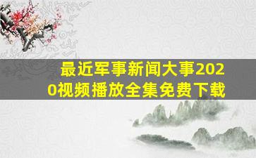 最近军事新闻大事2020视频播放全集免费下载