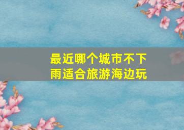 最近哪个城市不下雨适合旅游海边玩