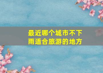 最近哪个城市不下雨适合旅游的地方