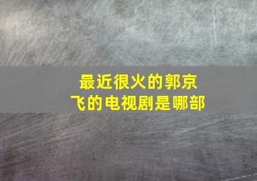 最近很火的郭京飞的电视剧是哪部