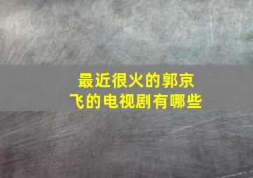 最近很火的郭京飞的电视剧有哪些