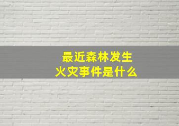 最近森林发生火灾事件是什么