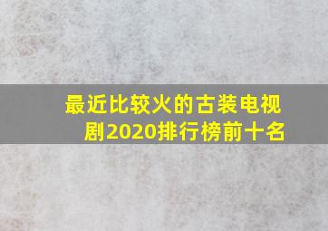 最近比较火的古装电视剧2020排行榜前十名