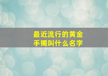 最近流行的黄金手镯叫什么名字