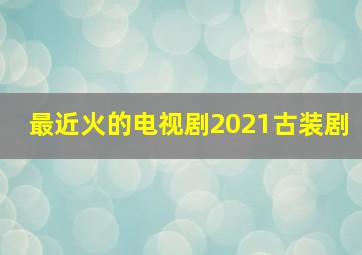 最近火的电视剧2021古装剧