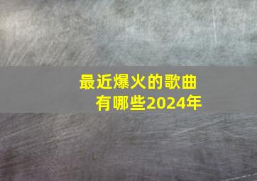 最近爆火的歌曲有哪些2024年