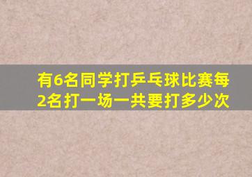 有6名同学打乒乓球比赛每2名打一场一共要打多少次