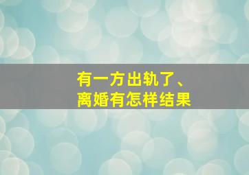 有一方出轨了、离婚有怎样结果