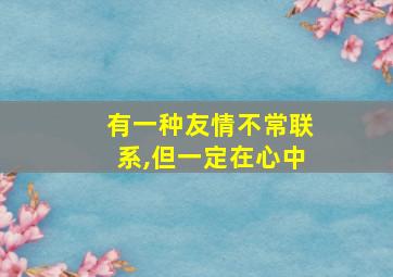 有一种友情不常联系,但一定在心中