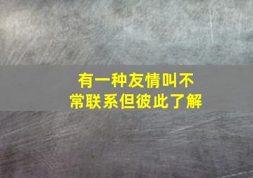 有一种友情叫不常联系但彼此了解