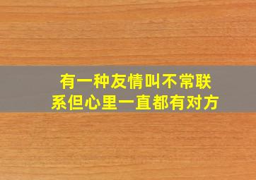 有一种友情叫不常联系但心里一直都有对方