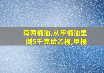 有两桶油,从甲桶油里倒5千克给乙桶,甲桶