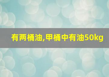 有两桶油,甲桶中有油50kg