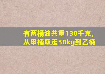 有两桶油共重130千克,从甲桶取走30kg到乙桶