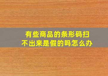 有些商品的条形码扫不出来是假的吗怎么办