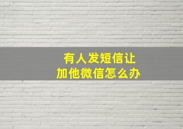 有人发短信让加他微信怎么办