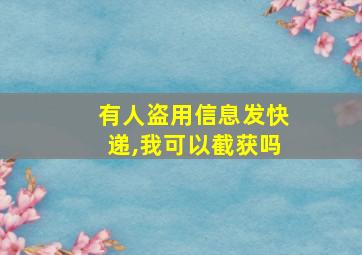 有人盗用信息发快递,我可以截获吗