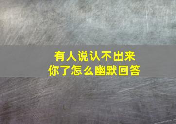 有人说认不出来你了怎么幽默回答