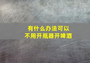 有什么办法可以不用开瓶器开啤酒