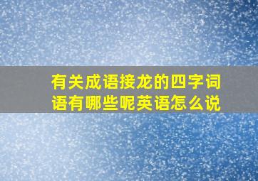 有关成语接龙的四字词语有哪些呢英语怎么说