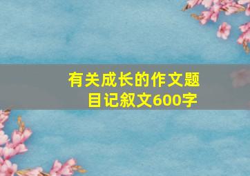 有关成长的作文题目记叙文600字