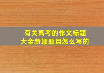 有关高考的作文标题大全新颖题目怎么写的